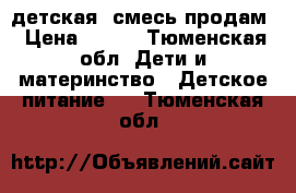 детская  смесь продам › Цена ­ 150 - Тюменская обл. Дети и материнство » Детское питание   . Тюменская обл.